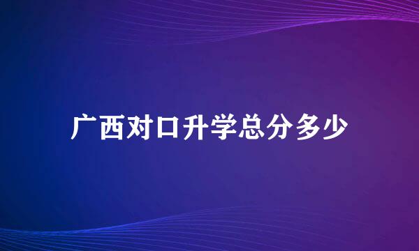 广西对口升学总分多少