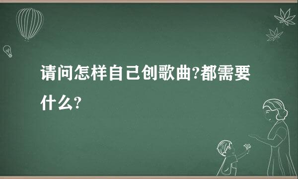 请问怎样自己创歌曲?都需要什么?