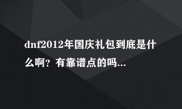 dnf2012年国庆礼包到底是什么啊？有靠谱点的吗？？？有的开个图片，属性！谢谢~