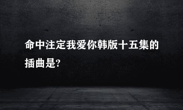 命中注定我爱你韩版十五集的插曲是?