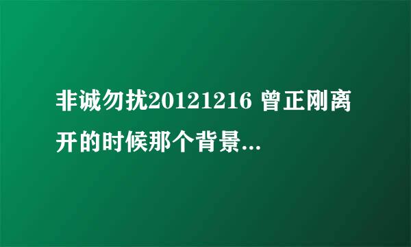 非诚勿扰20121216 曾正刚离开的时候那个背景音乐 一个男声 一个女声？ 谢谢大家了！