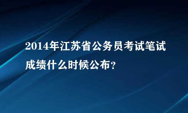 2014年江苏省公务员考试笔试成绩什么时候公布？