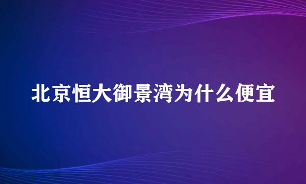 北京恒大御景湾为什么便宜