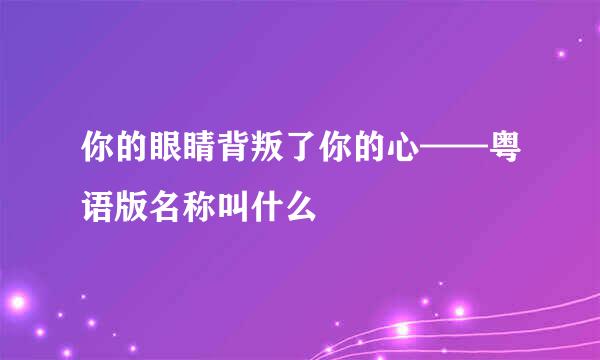 你的眼睛背叛了你的心——粤语版名称叫什么