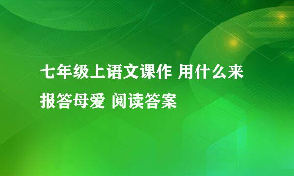 七年级上语文课作 用什么来报答母爱 阅读答案