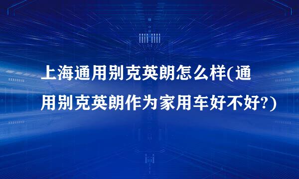 上海通用别克英朗怎么样(通用别克英朗作为家用车好不好?)