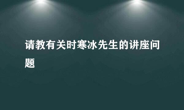 请教有关时寒冰先生的讲座问题