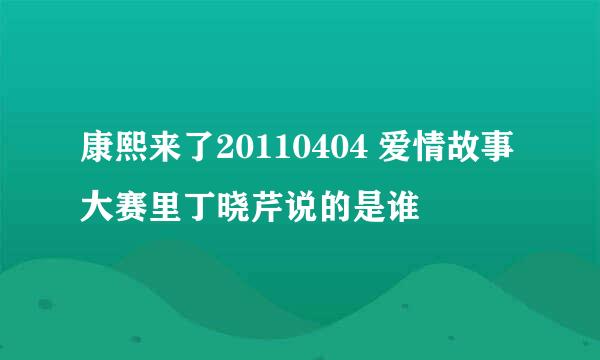 康熙来了20110404 爱情故事大赛里丁晓芹说的是谁