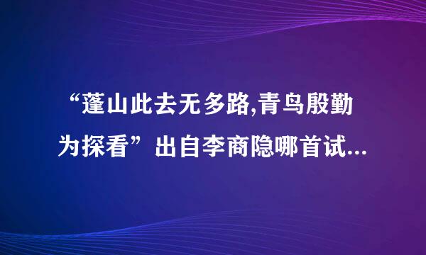 “蓬山此去无多路,青鸟殷勤为探看”出自李商隐哪首试,前两句是什么？