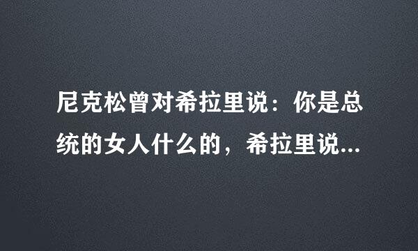 尼克松曾对希拉里说：你是总统的女人什么的，希拉里说：因为我你才是总统怎么怎么的，求原文原话？？