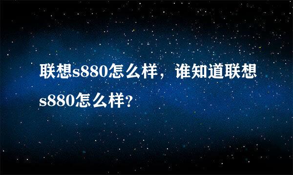 联想s880怎么样，谁知道联想s880怎么样？