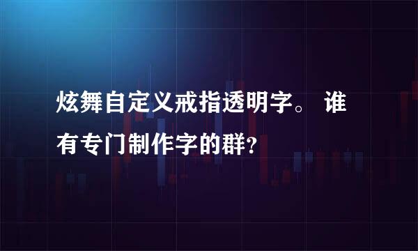 炫舞自定义戒指透明字。 谁有专门制作字的群？