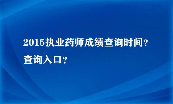 2015执业药师成绩查询时间？查询入口？