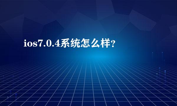 ios7.0.4系统怎么样？