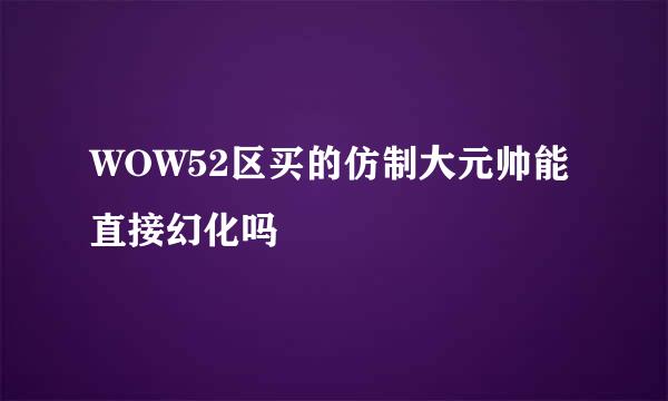 WOW52区买的仿制大元帅能直接幻化吗