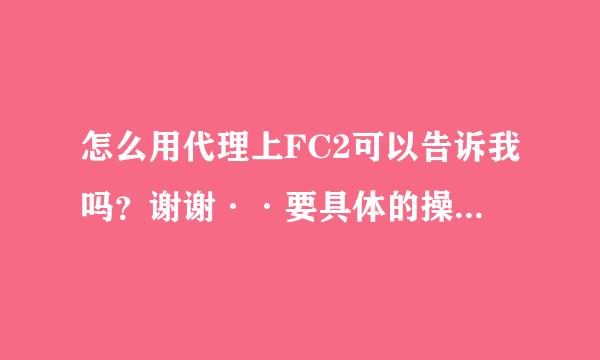 怎么用代理上FC2可以告诉我吗？谢谢··要具体的操作··我什么都不懂的·拜谢