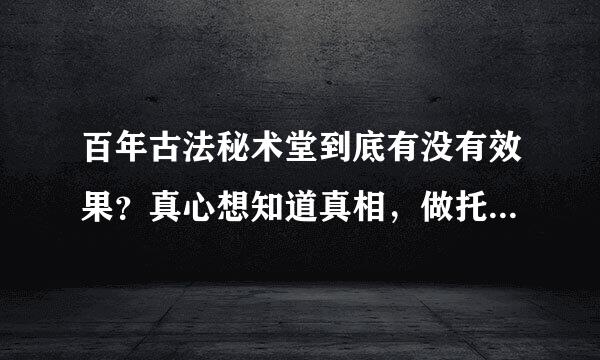 百年古法秘术堂到底有没有效果？真心想知道真相，做托的打广告的不要