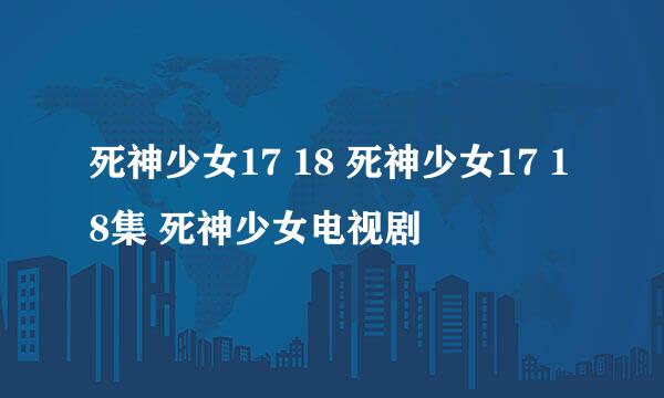 死神少女17 18 死神少女17 18集 死神少女电视剧