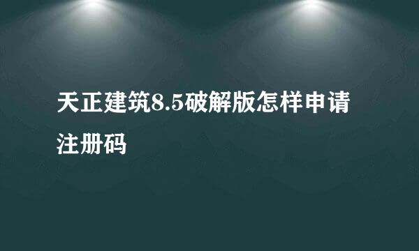 天正建筑8.5破解版怎样申请注册码