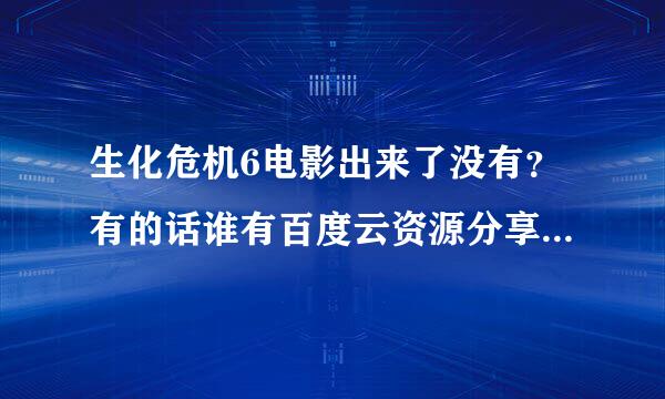 生化危机6电影出来了没有？有的话谁有百度云资源分享一下，不要压缩包。谢谢了！