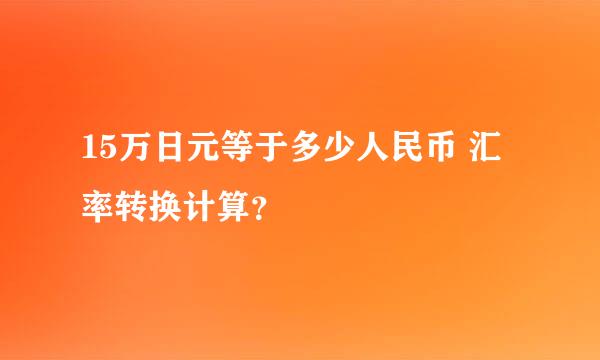 15万日元等于多少人民币 汇率转换计算？