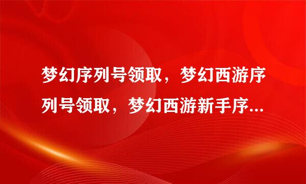 梦幻序列号领取，梦幻西游序列号领取，梦幻西游新手序列号！！！