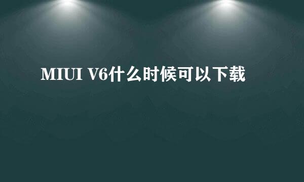 MIUI V6什么时候可以下载