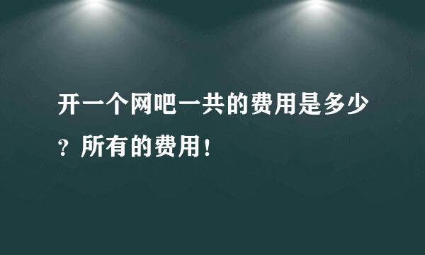 开一个网吧一共的费用是多少？所有的费用！