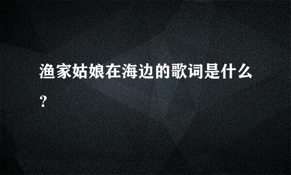 渔家姑娘在海边的歌词是什么？