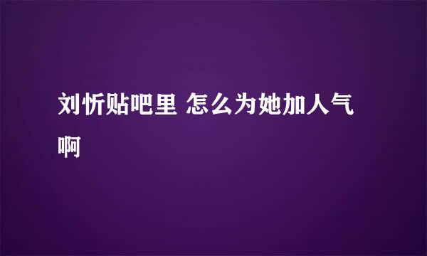 刘忻贴吧里 怎么为她加人气啊