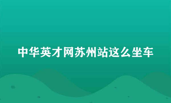 中华英才网苏州站这么坐车