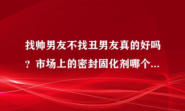 找帅男友不找丑男友真的好吗？市场上的密封固化剂哪个牌子最耐磨？