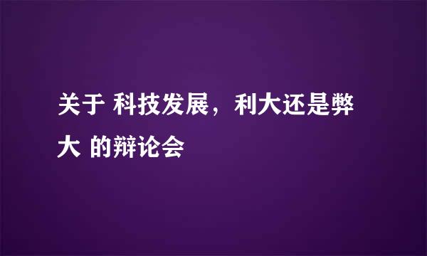 关于 科技发展，利大还是弊大 的辩论会