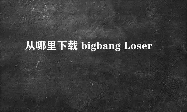 从哪里下载 bigbang Loser