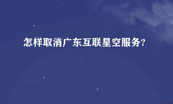 怎样取消广东互联星空服务?