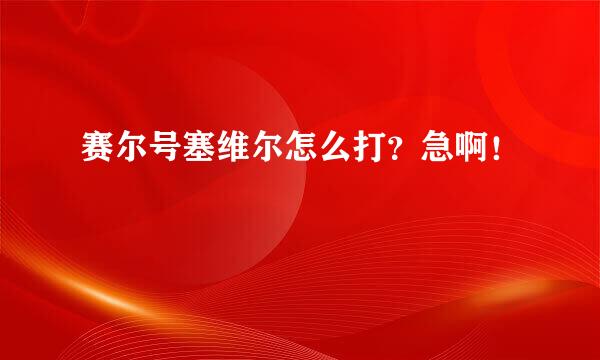 赛尔号塞维尔怎么打？急啊！