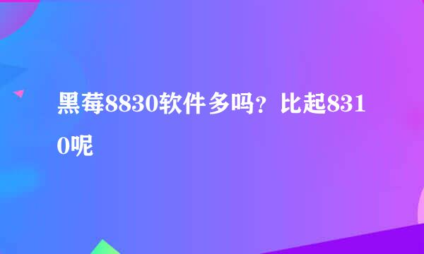 黑莓8830软件多吗？比起8310呢