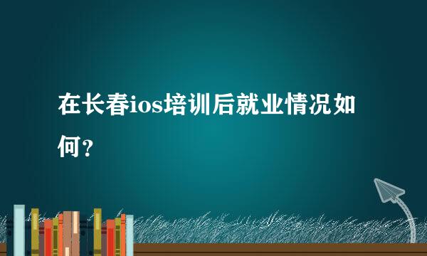 在长春ios培训后就业情况如何？