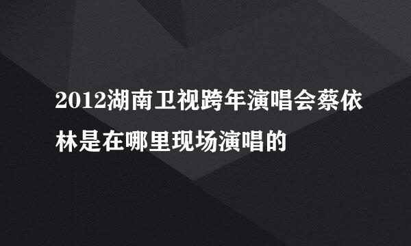 2012湖南卫视跨年演唱会蔡依林是在哪里现场演唱的