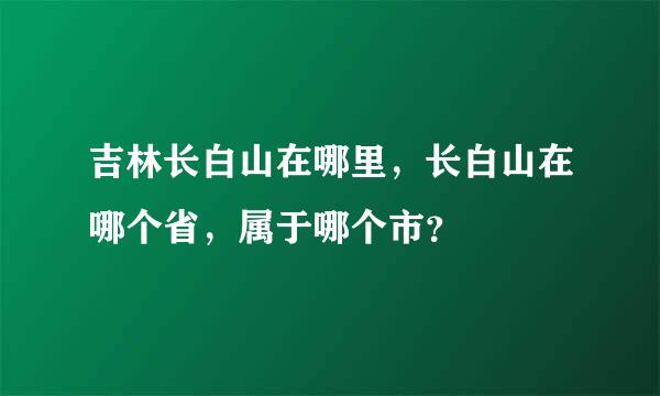 吉林长白山在哪里，长白山在哪个省，属于哪个市？