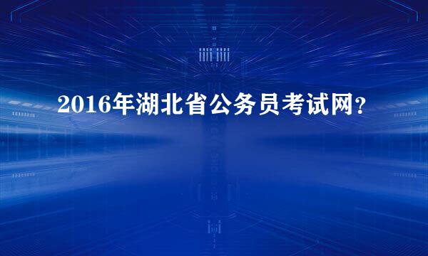 2016年湖北省公务员考试网？