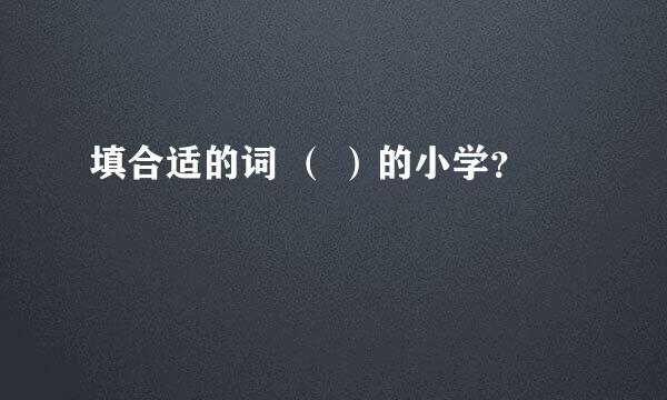 填合适的词 （ ）的小学？