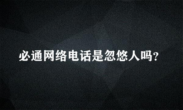 必通网络电话是忽悠人吗？