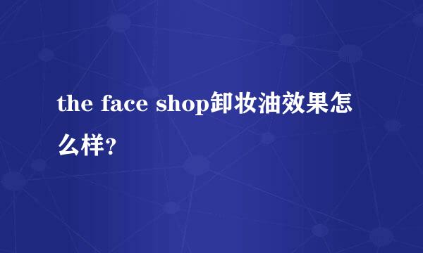 the face shop卸妆油效果怎么样？