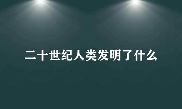 二十世纪人类发明了什么