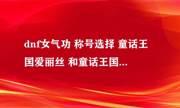 dnf女气功 称号选择 童话王国爱丽丝 和童话王国爱丽丝白金版 哪个好点？