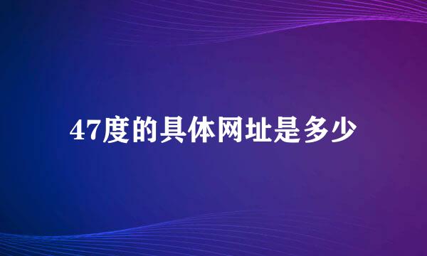 47度的具体网址是多少