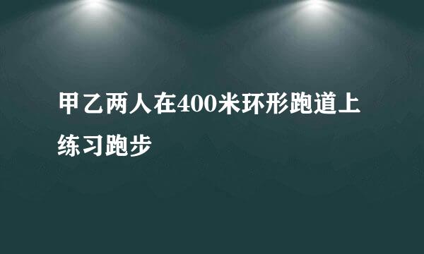 甲乙两人在400米环形跑道上练习跑步