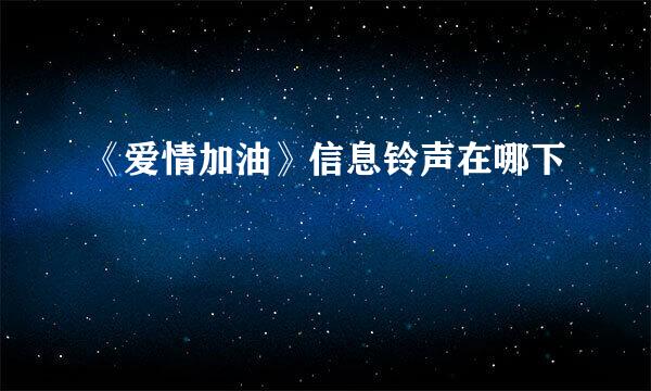 《爱情加油》信息铃声在哪下