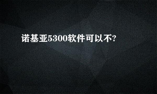 诺基亚5300软件可以不?